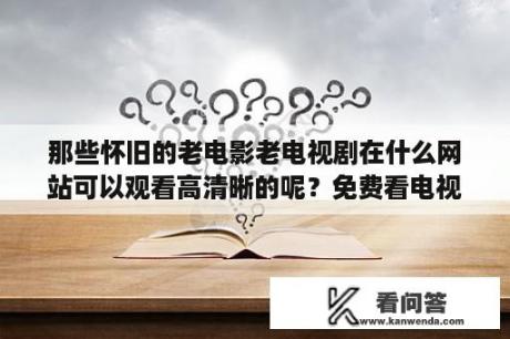 那些怀旧的老电影老电视剧在什么网站可以观看高清晰的呢？免费看电视剧的网站？