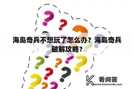 海岛奇兵不想玩了怎么办？海岛奇兵破解攻略？