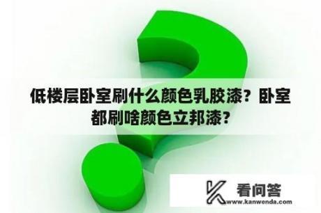 低楼层卧室刷什么颜色乳胶漆？卧室都刷啥颜色立邦漆？