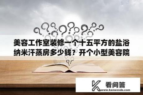 美容工作室装修一个十五平方的盐浴纳米汗蒸房多少钱？开个小型美容院需要多少钱？