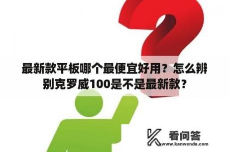 最新款平板哪个最便宜好用？怎么辨别克罗威100是不是最新款？