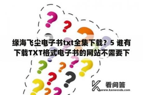 缘海飞尘电子书txt全集下载？5 谁有下载TXT格式电子书的网站不需要下载app的？