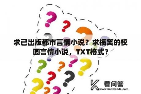 求已出版都市言情小说？求搞笑的校园言情小说，TXT格式？