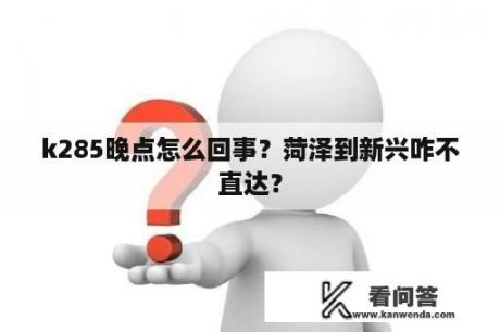 k285晚点怎么回事？菏泽到新兴咋不直达？