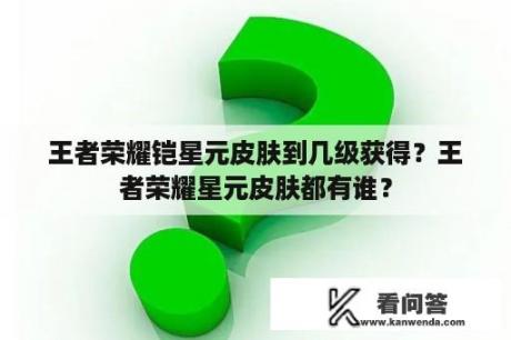 王者荣耀铠星元皮肤到几级获得？王者荣耀星元皮肤都有谁？