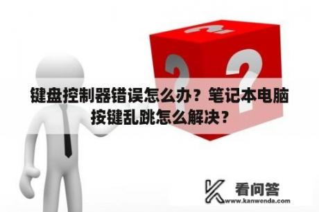 键盘控制器错误怎么办？笔记本电脑按键乱跳怎么解决？