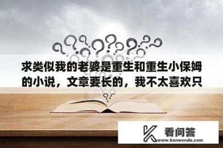 求类似我的老婆是重生和重生小保姆的小说，文章要长的，我不太喜欢只有两三百页的那一种？重生之大房东