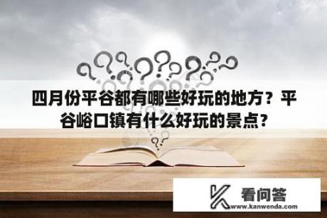 四月份平谷都有哪些好玩的地方？平谷峪口镇有什么好玩的景点？