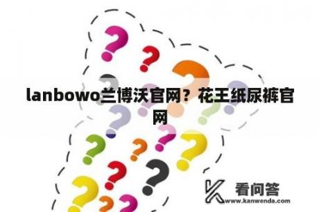 lanbowo兰博沃官网？花王纸尿裤官网