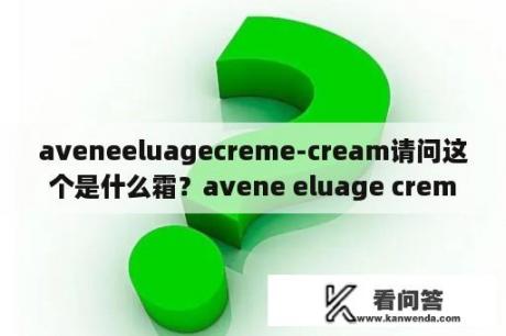 aveneeluagecreme-cream请问这个是什么霜？avene eluage creme-cream请问这个是什么霜？