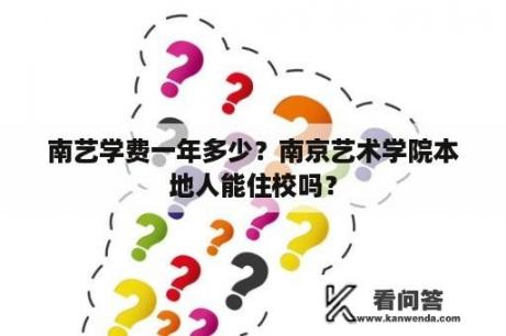 南艺学费一年多少？南京艺术学院本地人能住校吗？