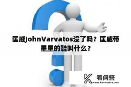 匡威JohnVarvatos没了吗？匡威带星星的鞋叫什么？