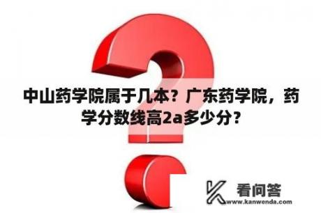 中山药学院属于几本？广东药学院，药学分数线高2a多少分？