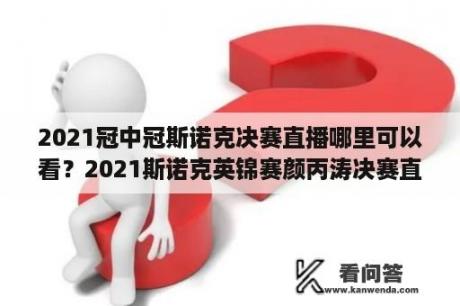 2021冠中冠斯诺克决赛直播哪里可以看？2021斯诺克英锦赛颜丙涛决赛直播？