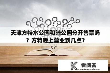 天津方特水公园和陆公园分开售票吗？方特晚上营业到几点？