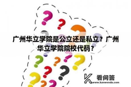 广州华立学院是公立还是私立？广州华立学院院校代码？