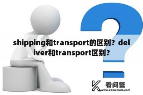 shipping和transport的区别？deliver和transport区别？