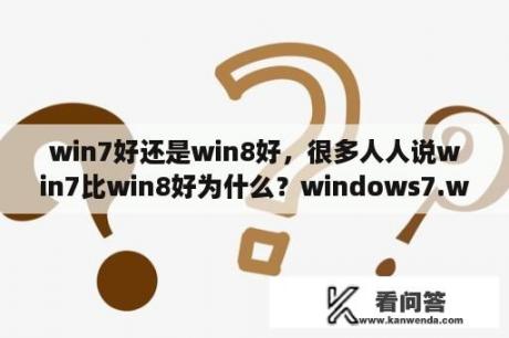 win7好还是win8好，很多人人说win7比win8好为什么？windows7.windows8.Windows10哪个好？