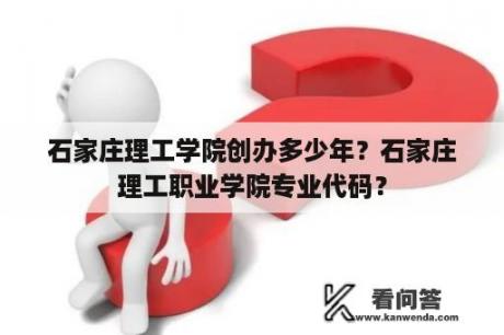 石家庄理工学院创办多少年？石家庄理工职业学院专业代码？