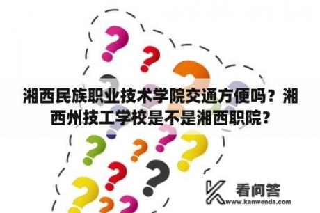 湘西民族职业技术学院交通方便吗？湘西州技工学校是不是湘西职院？