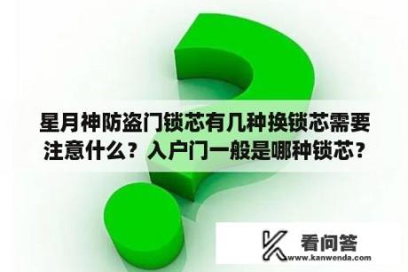 星月神防盗门锁芯有几种换锁芯需要注意什么？入户门一般是哪种锁芯？