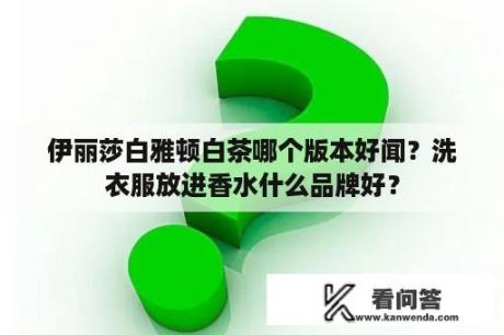 伊丽莎白雅顿白茶哪个版本好闻？洗衣服放进香水什么品牌好？