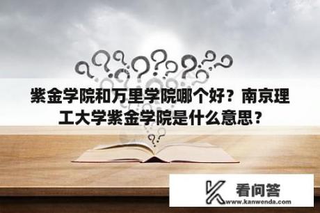 紫金学院和万里学院哪个好？南京理工大学紫金学院是什么意思？