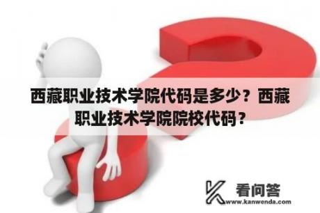 西藏职业技术学院代码是多少？西藏职业技术学院院校代码？