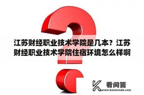 江苏财经职业技术学院是几本？江苏财经职业技术学院住宿环境怎么样啊？校园面积大吗？