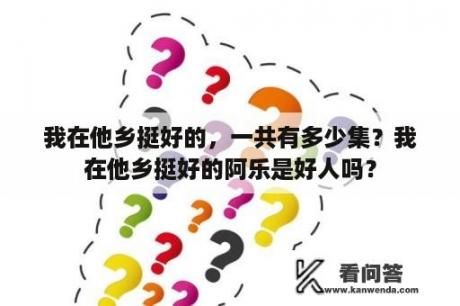 我在他乡挺好的，一共有多少集？我在他乡挺好的阿乐是好人吗？