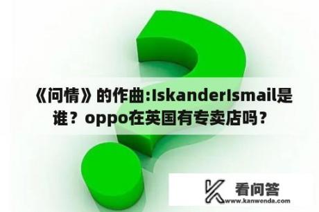 《问情》的作曲:IskanderIsmail是谁？oppo在英国有专卖店吗？