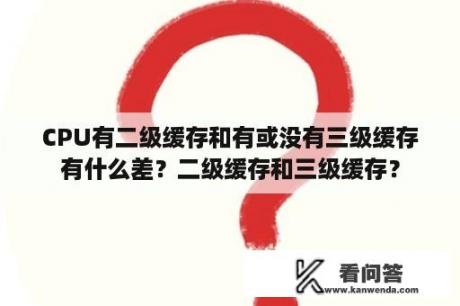 CPU有二级缓存和有或没有三级缓存有什么差？二级缓存和三级缓存？