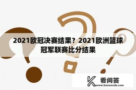 2021欧冠决赛结果？2021欧洲篮球冠军联赛比分结果