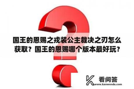 国王的恩赐之戎装公主裁决之刃怎么获取？国王的恩赐哪个版本最好玩？