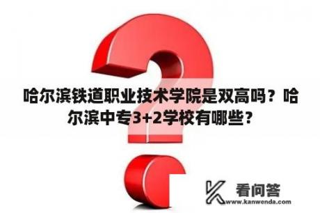 哈尔滨铁道职业技术学院是双高吗？哈尔滨中专3+2学校有哪些？