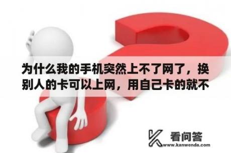 为什么我的手机突然上不了网了，换别人的卡可以上网，用自己卡的就不行，自己的插到别人的卡上又可以上网？手机上网费用