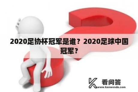 2020足协杯冠军是谁？2020足球中国冠军？