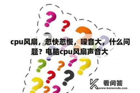 cpu风扇，忽快忽慢，噪音大，什么问题？电脑cpu风扇声音大