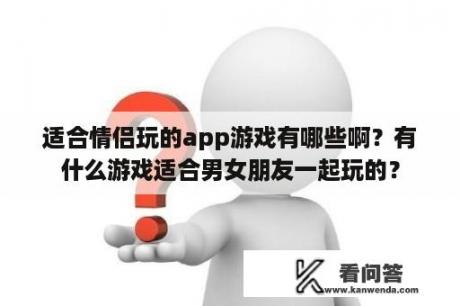 适合情侣玩的app游戏有哪些啊？有什么游戏适合男女朋友一起玩的？