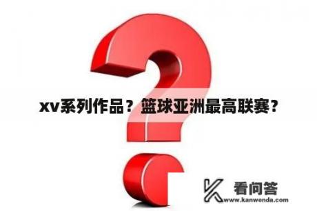 xv系列作品？篮球亚洲最高联赛？