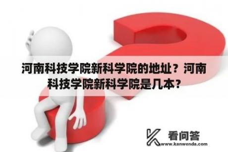 河南科技学院新科学院的地址？河南科技学院新科学院是几本？