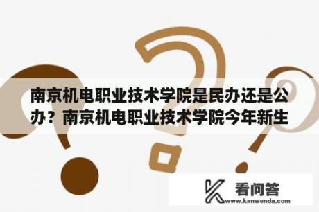 南京机电职业技术学院是民办还是公办？南京机电职业技术学院今年新生去哪个校区？