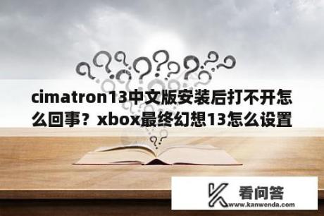 cimatron13中文版安装后打不开怎么回事？xbox最终幻想13怎么设置中文？