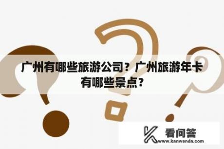 广州有哪些旅游公司？广州旅游年卡有哪些景点？