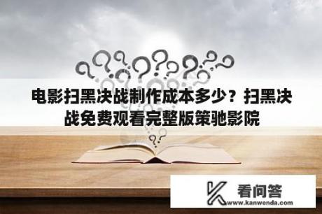 电影扫黑决战制作成本多少？扫黑决战免费观看完整版策驰影院