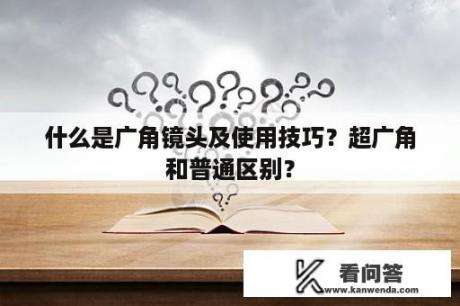 什么是广角镜头及使用技巧？超广角和普通区别？