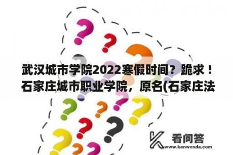 武汉城市学院2022寒假时间？跪求 ! 石家庄城市职业学院，原名(石家庄法商职业学院) 到底怎么样？