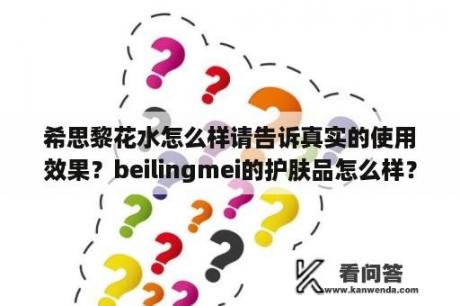 希思黎花水怎么样请告诉真实的使用效果？beilingmei的护肤品怎么样？