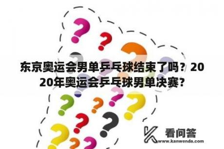 东京奥运会男单乒乓球结束了吗？2020年奥运会乒乓球男单决赛？