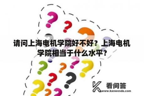 请问上海电机学院好不好？上海电机学院相当于什么水平？